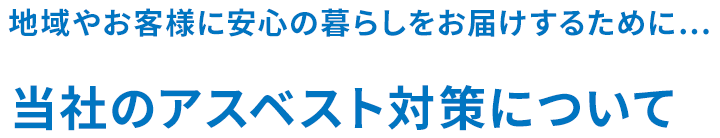 地域やお客様に安心の暮らしをお届けするために… 当社のアスベスト対策について