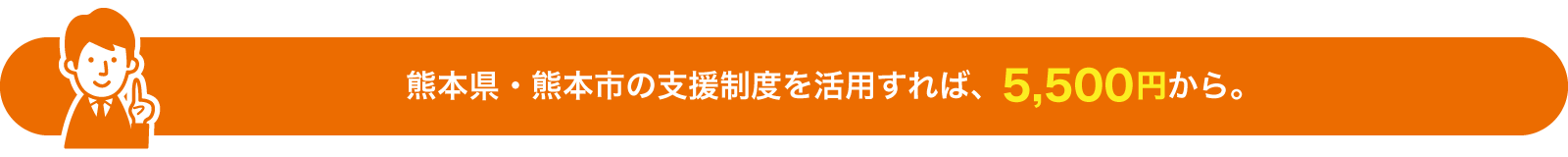 熊本県・熊本市の支援制度を活用すれば、5,500円から。