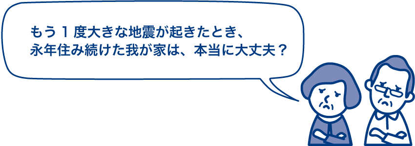 もう１度大きな地震が起きたとき、永年住み続けた我が家は、本当に大丈夫？