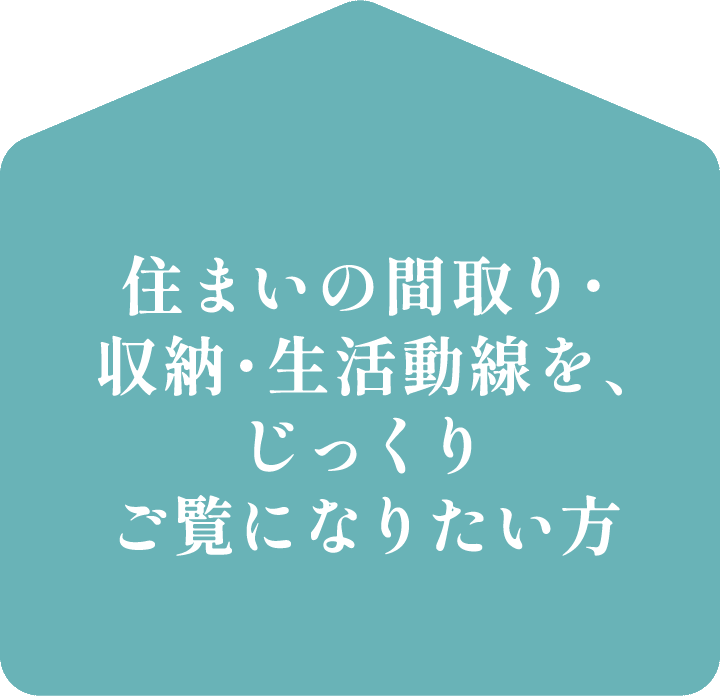 住まいの間取り・収納・生活動線を、じっくりご覧になりたい方